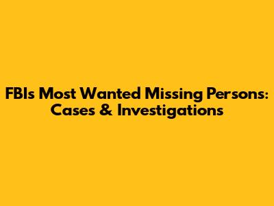 FBI's Most Wanted Missing Persons: Cases & Investigations