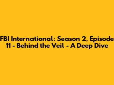 FBI International: Season 2, Episode 11 - "Behind the Veil" - A Deep Dive