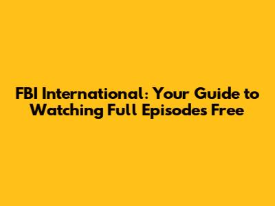 FBI International: Your Guide to Watching Full Episodes Free