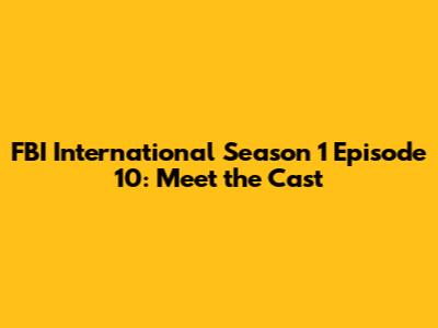 FBI International Season 1 Episode 10: Meet the Cast