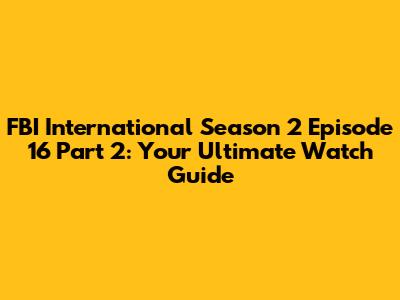 FBI International Season 2 Episode 16 Part 2: Your Ultimate Watch Guide