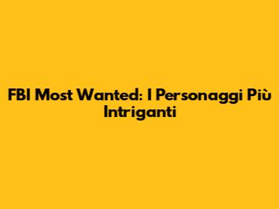 FBI Most Wanted: I Personaggi Più Intriganti