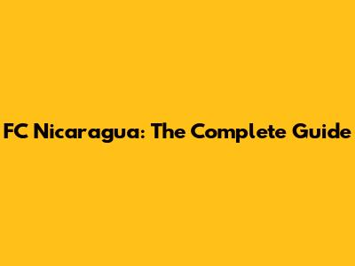 FC Nicaragua: The Complete Guide