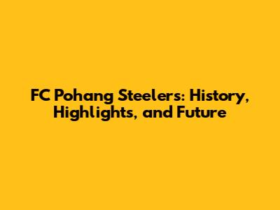 FC Pohang Steelers: History, Highlights, and Future