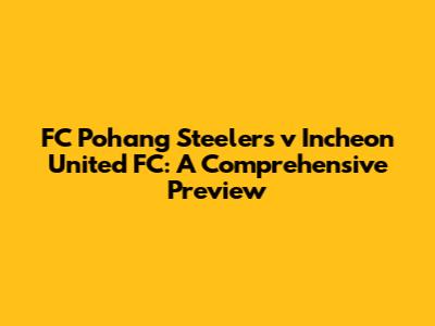FC Pohang Steelers v Incheon United FC: A Comprehensive Preview