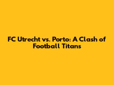 FC Utrecht vs. Porto: A Clash of Football Titans