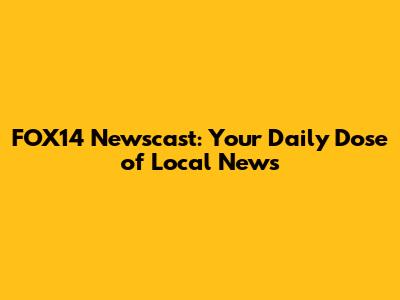 FOX14 Newscast: Your Daily Dose of Local News