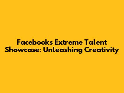 Facebook's Extreme Talent Showcase: Unleashing Creativity