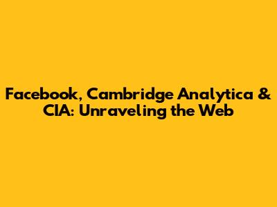 Facebook, Cambridge Analytica & CIA: Unraveling the Web