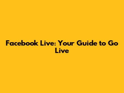 Facebook Live: Your Guide to Go Live