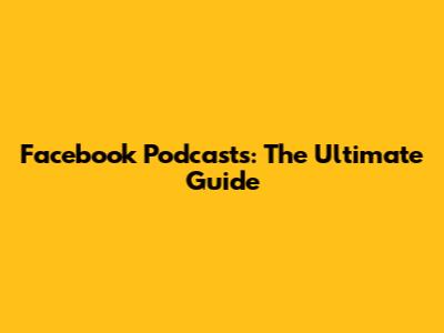 Facebook Podcasts: The Ultimate Guide