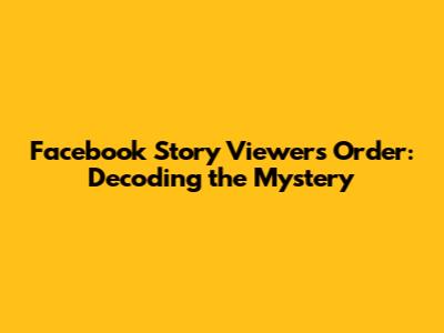 Facebook Story Viewers Order: Decoding the Mystery