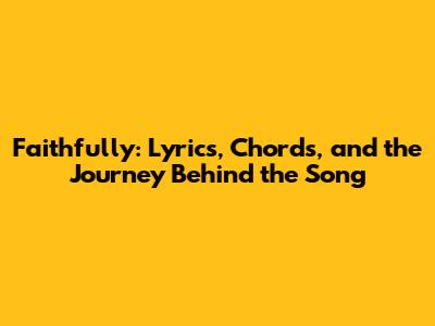 Faithfully: Lyrics, Chords, and the Journey Behind the Song