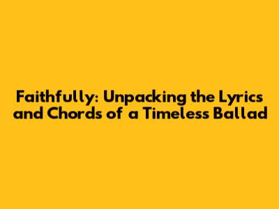 Faithfully: Unpacking the Lyrics and Chords of a Timeless Ballad