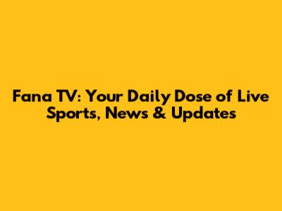 Fana TV: Your Daily Dose of Live Sports, News & Updates