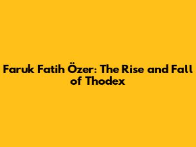 Faruk Fatih Özer: The Rise and Fall of Thodex