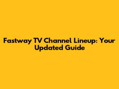 Fastway TV Channel Lineup: Your Updated Guide