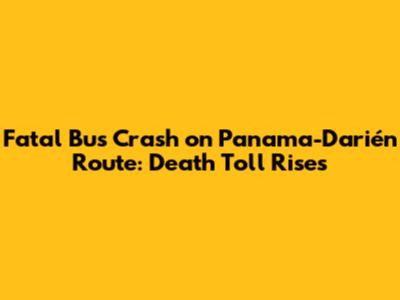 Fatal Bus Crash on Panama-Darién Route: Death Toll Rises