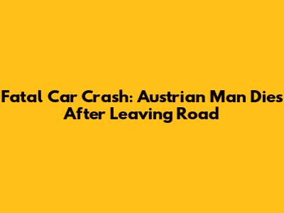 Fatal Car Crash: Austrian Man Dies After Leaving Road