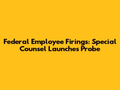 Federal Employee Firings: Special Counsel Launches Probe