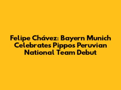 Felipe Chávez: Bayern Munich Celebrates 'Pippo's' Peruvian National Team Debut