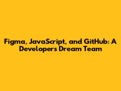 Figma, JavaScript, and GitHub: A Developer's Dream Team