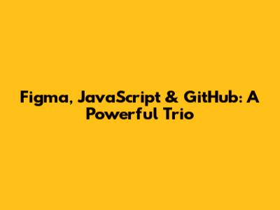 Figma, JavaScript & GitHub: A Powerful Trio