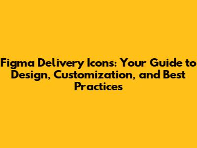 Figma Delivery Icons: Your Guide to Design, Customization, and Best Practices