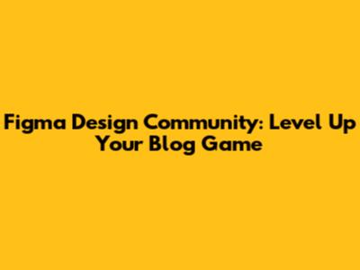 Figma Design Community: Level Up Your Blog Game