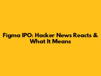 Figma IPO: Hacker News Reacts & What It Means