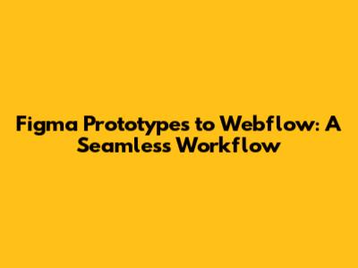 Figma Prototypes to Webflow: A Seamless Workflow