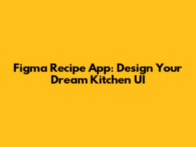 Figma Recipe App: Design Your Dream Kitchen UI