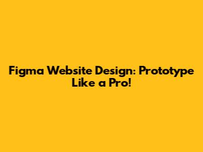 Figma Website Design: Prototype Like a Pro!