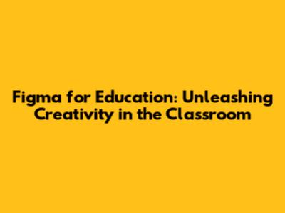 Figma for Education: Unleashing Creativity in the Classroom