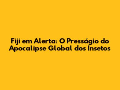 Fiji em Alerta: O Presságio do Apocalipse Global dos Insetos