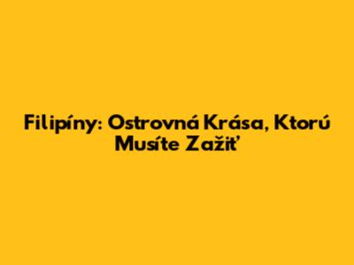 Filipíny: Ostrovná Krása, Ktorú Musíte Zažiť