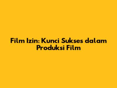 Film Izin: Kunci Sukses dalam Produksi Film