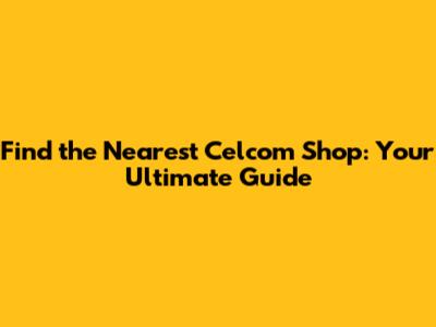 Find the Nearest Celcom Shop: Your Ultimate Guide