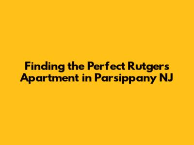 Finding the Perfect Rutgers Apartment in Parsippany NJ