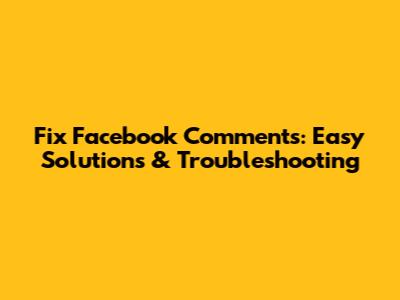 Fix Facebook Comments: Easy Solutions & Troubleshooting