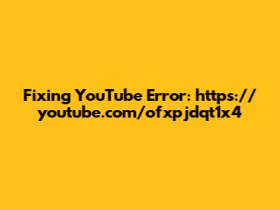 Fixing YouTube Error: https://youtube.com/ofxpjdqt1x4
