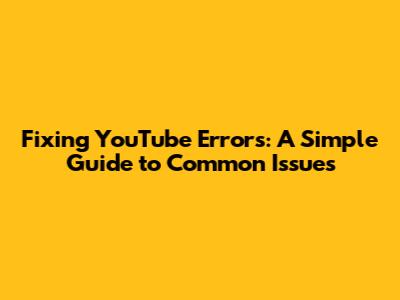 Fixing YouTube Errors: A Simple Guide to Common Issues