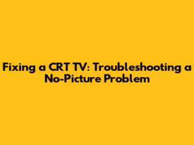 Fixing a CRT TV: Troubleshooting a No-Picture Problem