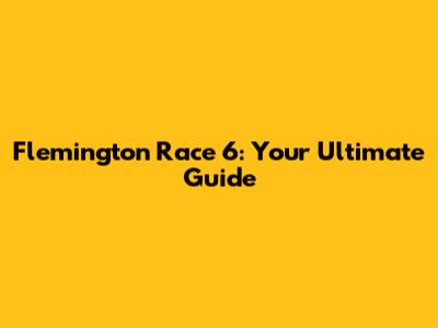 Flemington Race 6: Your Ultimate Guide