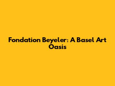 Fondation Beyeler: A Basel Art Oasis