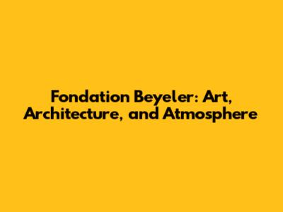 Fondation Beyeler: Art, Architecture, and Atmosphere