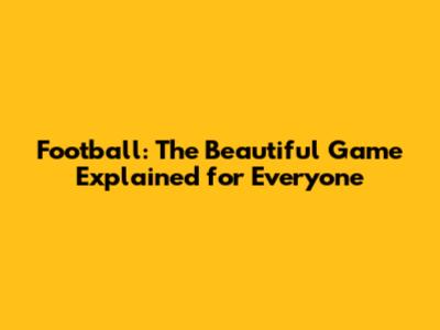 Football: The Beautiful Game Explained for Everyone