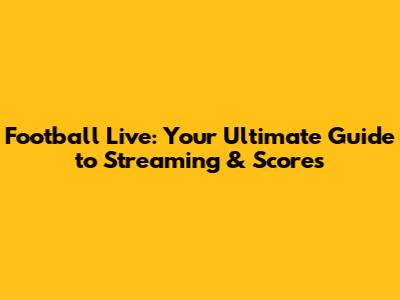 Football Live: Your Ultimate Guide to Streaming & Scores