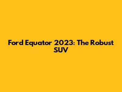 Ford Equator 2023: The Robust SUV