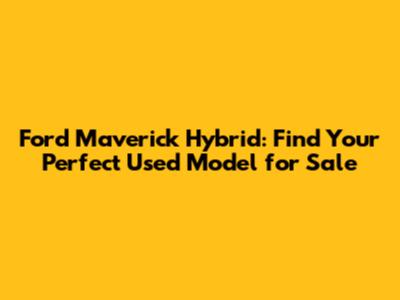 Ford Maverick Hybrid: Find Your Perfect Used Model for Sale